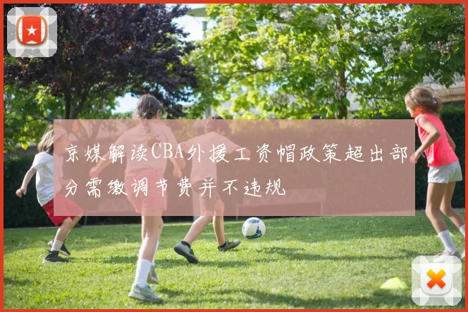 京媒解读CBA外援工资帽政策超出部分需缴调节费并不违规