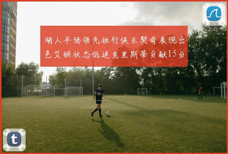 湖人半场领先独行侠东契奇表现出色艾顿状态低迷克里斯蒂贡献15分