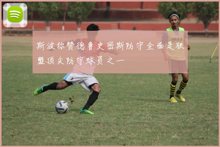 斯波称赞德鲁史密斯防守全面是联盟顶尖防守球员之一