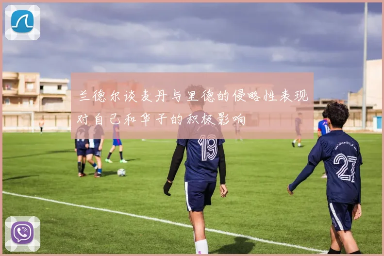 兰德尔谈麦丹与里德的侵略性表现对自己和华子的积极影响
