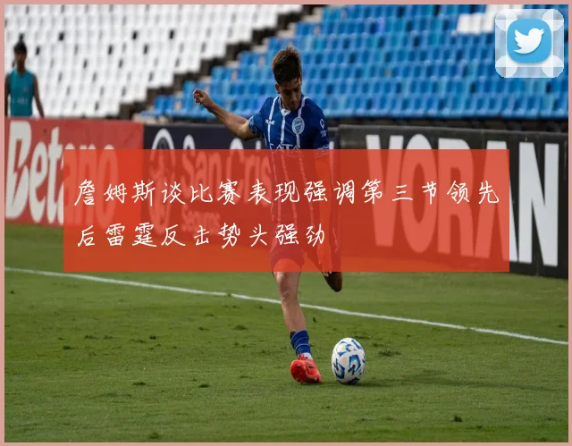 詹姆斯谈比赛表现强调第三节领先后雷霆反击势头强劲