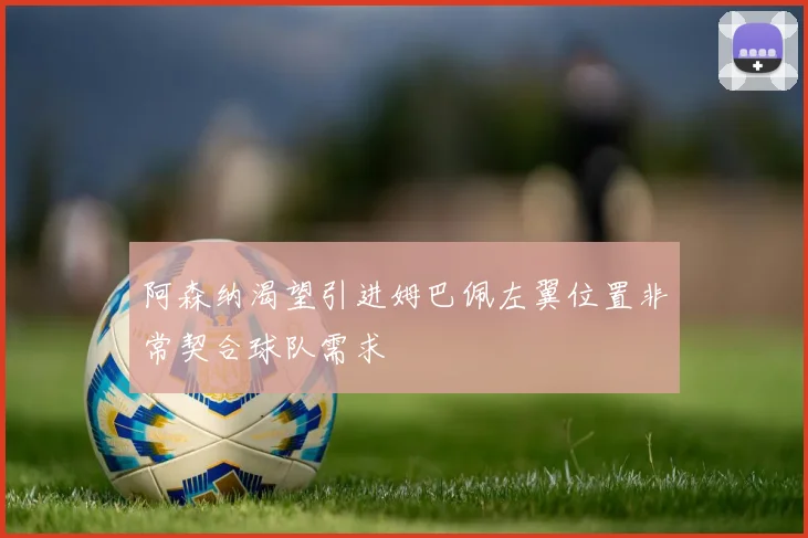 阿森纳渴望引进姆巴佩左翼位置非常契合球队需求
