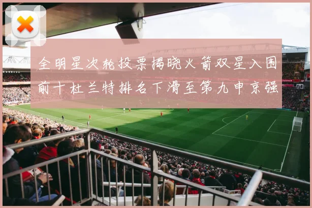 全明星次轮投票揭晓火箭双星入围前十杜兰特排名下滑至第九申京强势晋级第十位