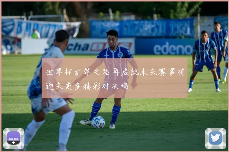 世界杯扩军之路再启航未来赛事将迎来更多精彩对决吗