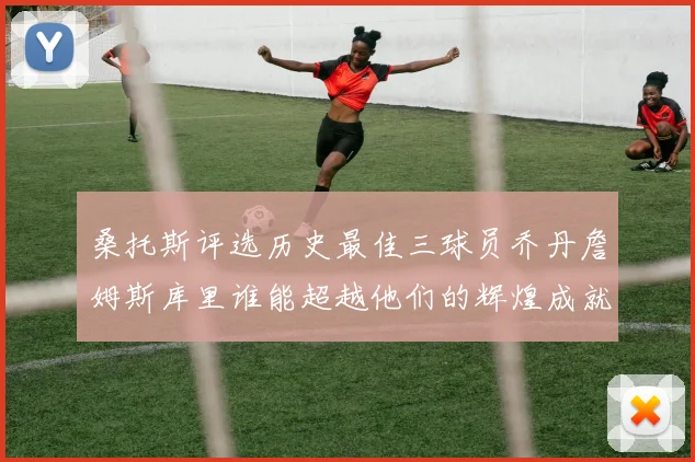 桑托斯评选历史最佳三球员乔丹詹姆斯库里谁能超越他们的辉煌成就