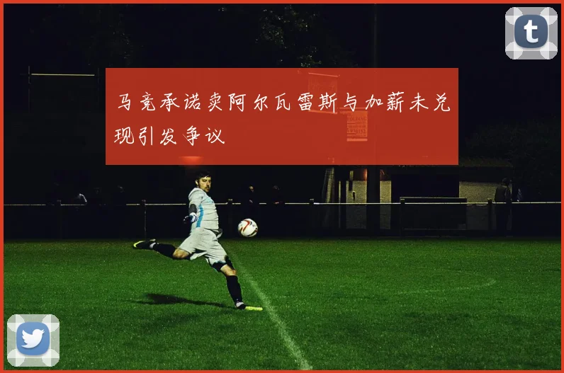 马竞承诺卖阿尔瓦雷斯与加薪未兑现引发争议