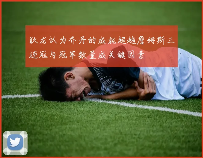 狄龙认为乔丹的成就超越詹姆斯三连冠与冠军数量成关键因素