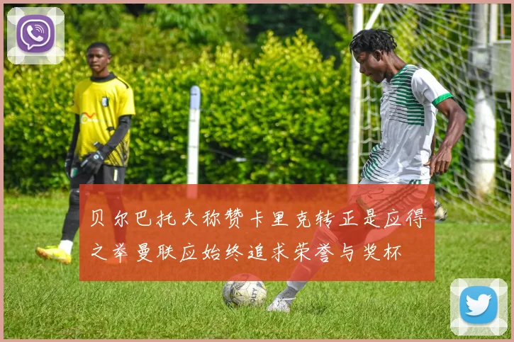 贝尔巴托夫称赞卡里克转正是应得之举曼联应始终追求荣誉与奖杯