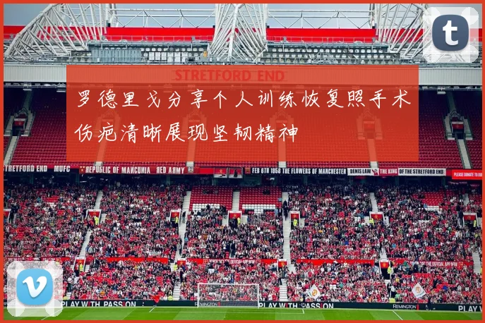 罗德里戈分享个人训练恢复照手术伤疤清晰展现坚韧精神