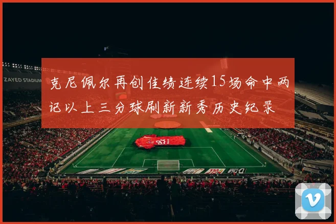 克尼佩尔再创佳绩连续15场命中两记以上三分球刷新新秀历史纪录