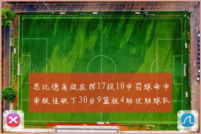恩比德高效发挥17投10中罚球命中率极佳砍下30分9篮板4助攻助球队获胜