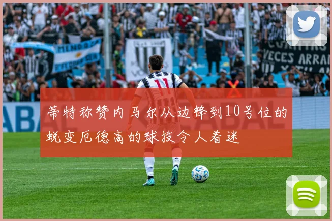 蒂特称赞内马尔从边锋到10号位的蜕变厄德高的球技令人着迷