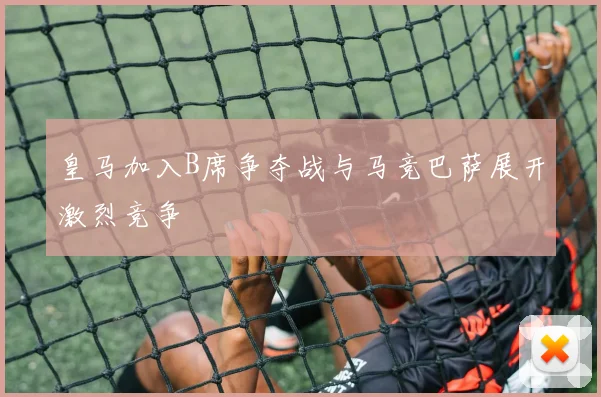 皇马加入B席争夺战与马竞巴萨展开激烈竞争