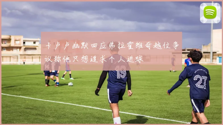 卡卢卢幽默回应弗拉霍维奇越位争议称他只想追求个人进球