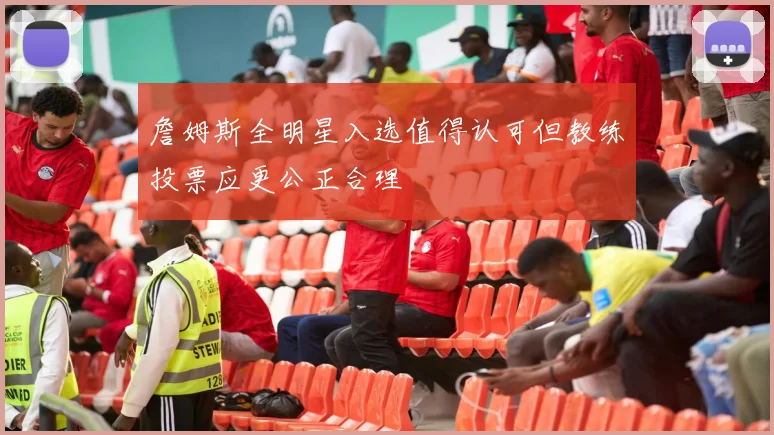 詹姆斯全明星入选值得认可但教练投票应更公正合理