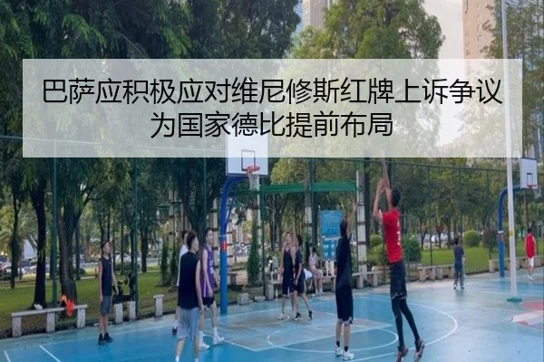 巴萨应积极应对维尼修斯红牌上诉争议为国家德比提前布局 - YYSPORTS