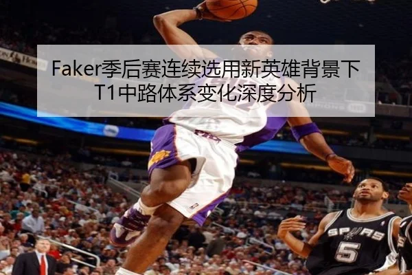 Faker季后赛连续选用新英雄背景下T1中路体系变化深度分析 - YYSPORTS